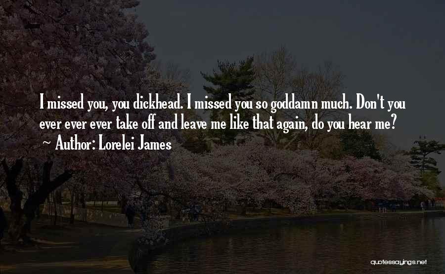 Lorelei James Quotes: I Missed You, You Dickhead. I Missed You So Goddamn Much. Don't You Ever Ever Ever Take Off And Leave