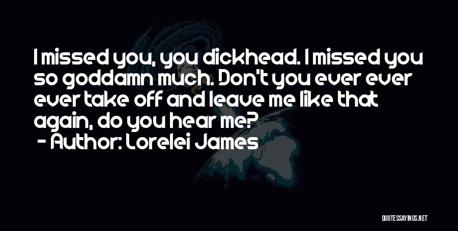 Lorelei James Quotes: I Missed You, You Dickhead. I Missed You So Goddamn Much. Don't You Ever Ever Ever Take Off And Leave