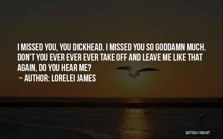Lorelei James Quotes: I Missed You, You Dickhead. I Missed You So Goddamn Much. Don't You Ever Ever Ever Take Off And Leave