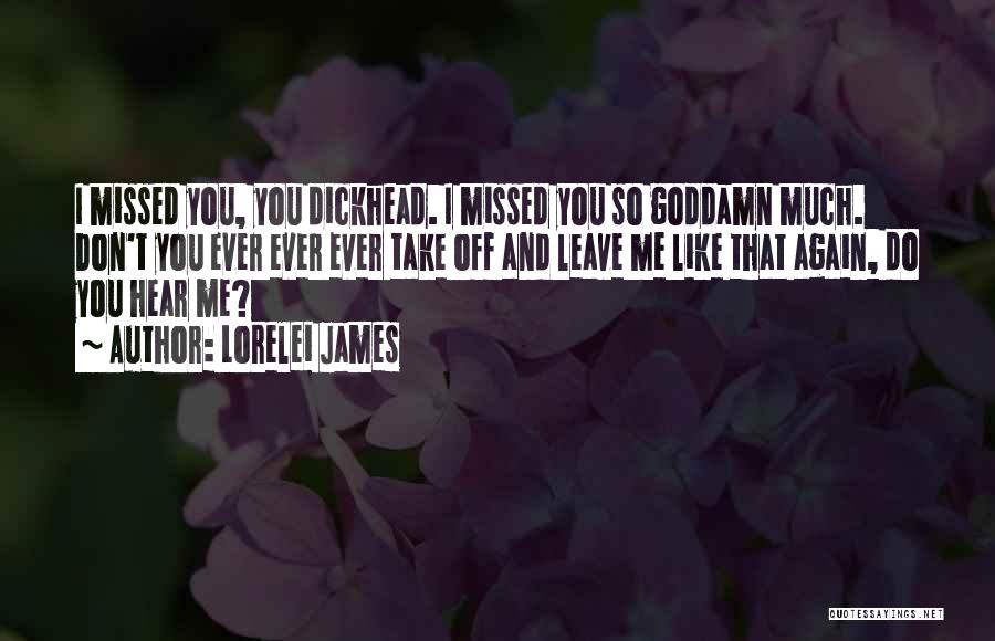 Lorelei James Quotes: I Missed You, You Dickhead. I Missed You So Goddamn Much. Don't You Ever Ever Ever Take Off And Leave