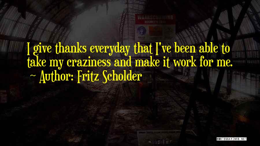 Fritz Scholder Quotes: I Give Thanks Everyday That I've Been Able To Take My Craziness And Make It Work For Me.