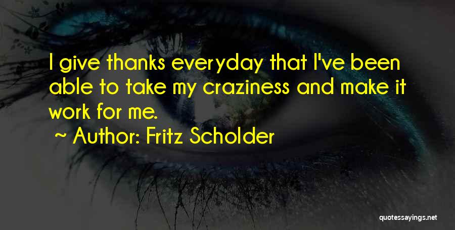 Fritz Scholder Quotes: I Give Thanks Everyday That I've Been Able To Take My Craziness And Make It Work For Me.