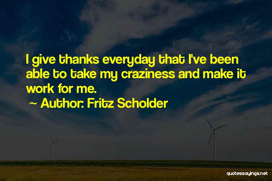 Fritz Scholder Quotes: I Give Thanks Everyday That I've Been Able To Take My Craziness And Make It Work For Me.