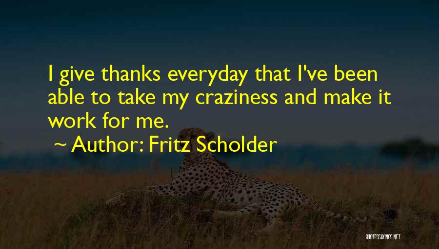 Fritz Scholder Quotes: I Give Thanks Everyday That I've Been Able To Take My Craziness And Make It Work For Me.