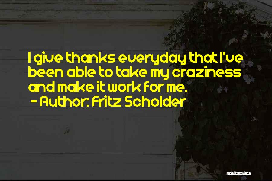 Fritz Scholder Quotes: I Give Thanks Everyday That I've Been Able To Take My Craziness And Make It Work For Me.