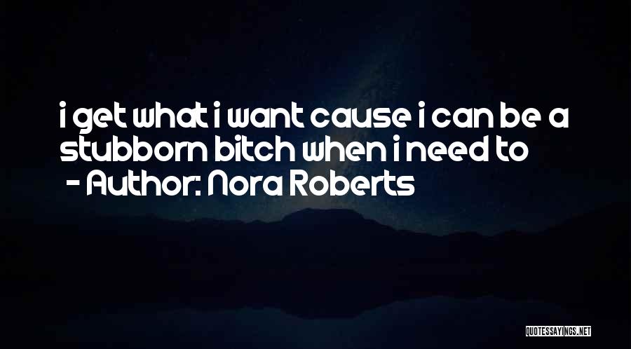 Nora Roberts Quotes: I Get What I Want Cause I Can Be A Stubborn Bitch When I Need To