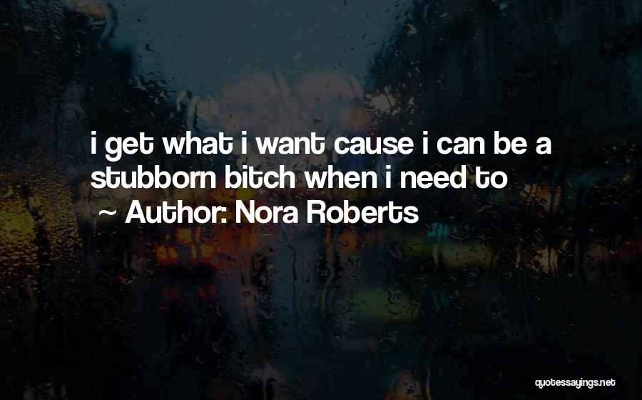 Nora Roberts Quotes: I Get What I Want Cause I Can Be A Stubborn Bitch When I Need To