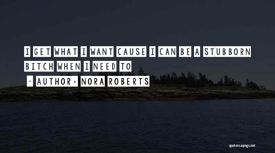 Nora Roberts Quotes: I Get What I Want Cause I Can Be A Stubborn Bitch When I Need To