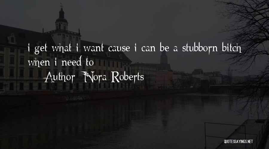 Nora Roberts Quotes: I Get What I Want Cause I Can Be A Stubborn Bitch When I Need To