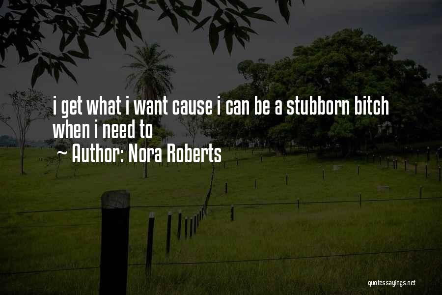 Nora Roberts Quotes: I Get What I Want Cause I Can Be A Stubborn Bitch When I Need To