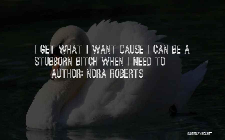 Nora Roberts Quotes: I Get What I Want Cause I Can Be A Stubborn Bitch When I Need To