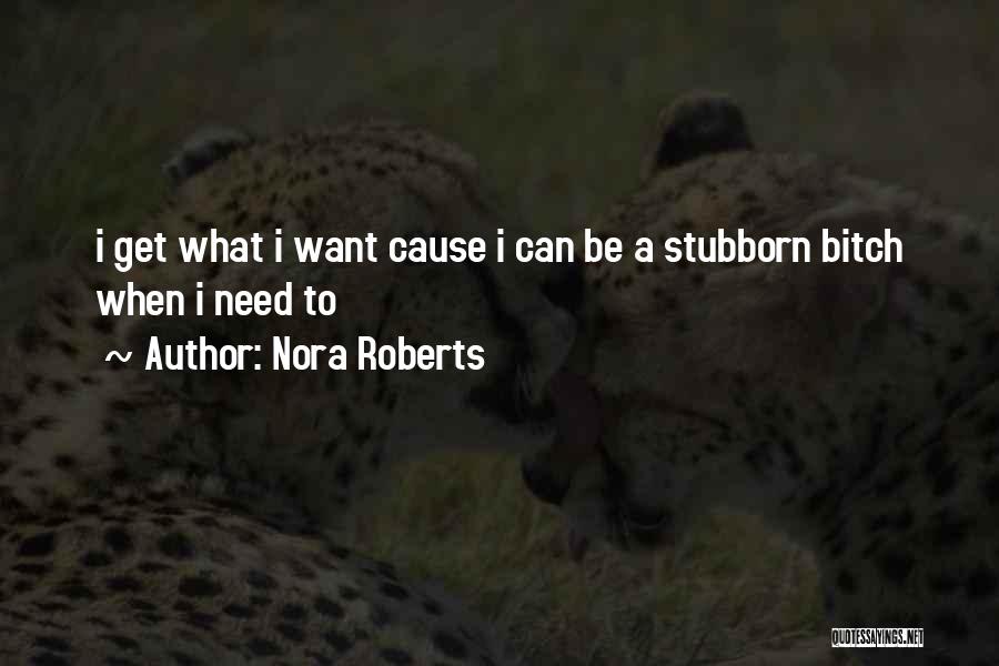 Nora Roberts Quotes: I Get What I Want Cause I Can Be A Stubborn Bitch When I Need To