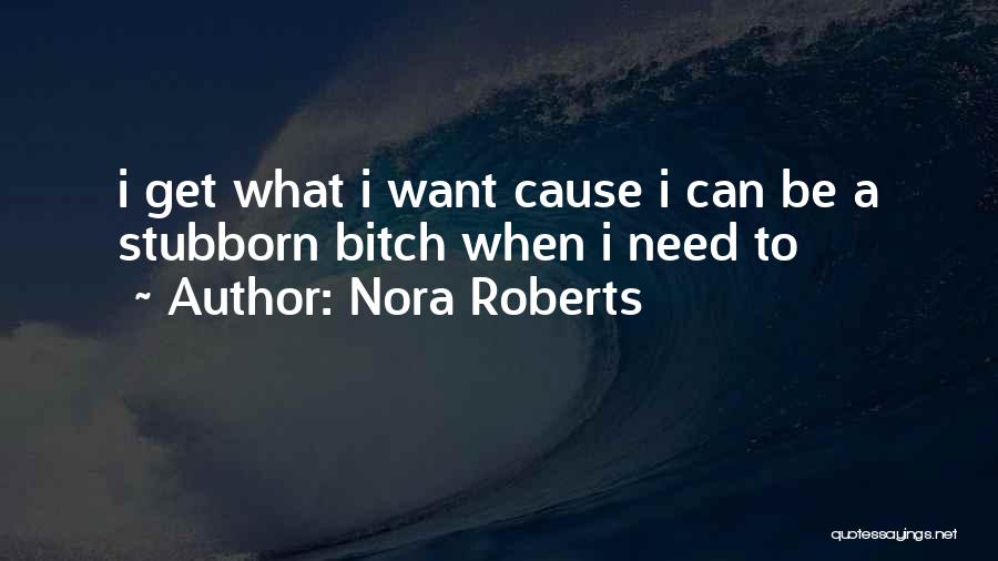 Nora Roberts Quotes: I Get What I Want Cause I Can Be A Stubborn Bitch When I Need To