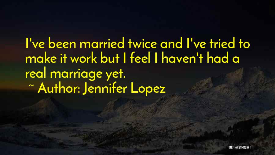 Jennifer Lopez Quotes: I've Been Married Twice And I've Tried To Make It Work But I Feel I Haven't Had A Real Marriage