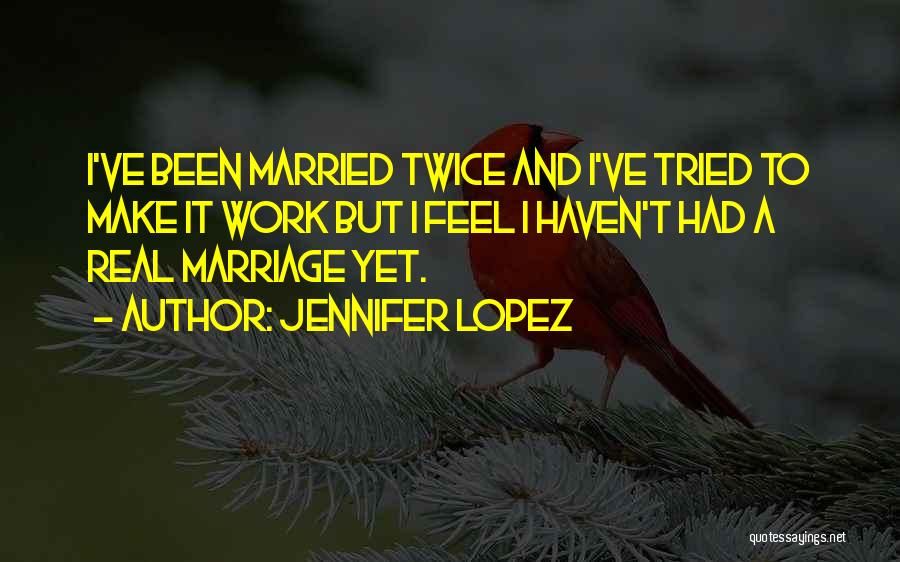 Jennifer Lopez Quotes: I've Been Married Twice And I've Tried To Make It Work But I Feel I Haven't Had A Real Marriage