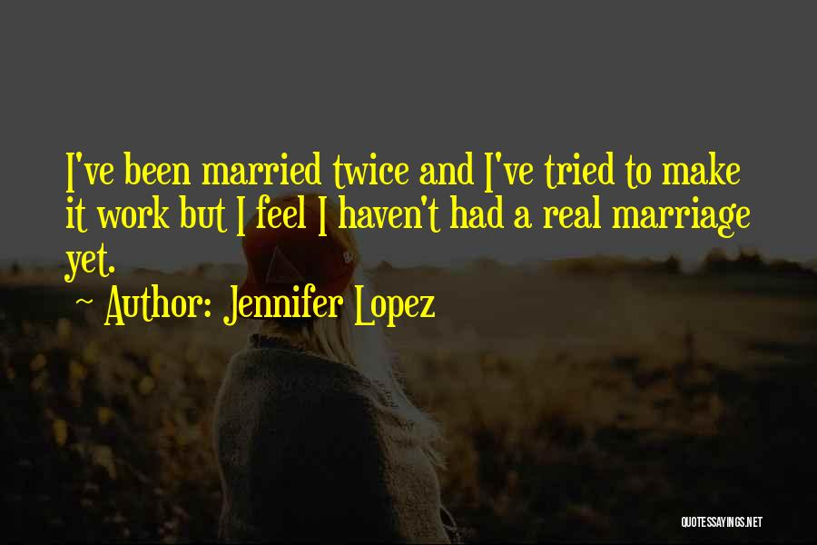 Jennifer Lopez Quotes: I've Been Married Twice And I've Tried To Make It Work But I Feel I Haven't Had A Real Marriage