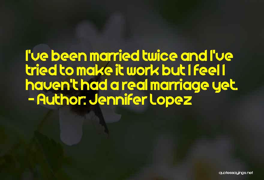 Jennifer Lopez Quotes: I've Been Married Twice And I've Tried To Make It Work But I Feel I Haven't Had A Real Marriage