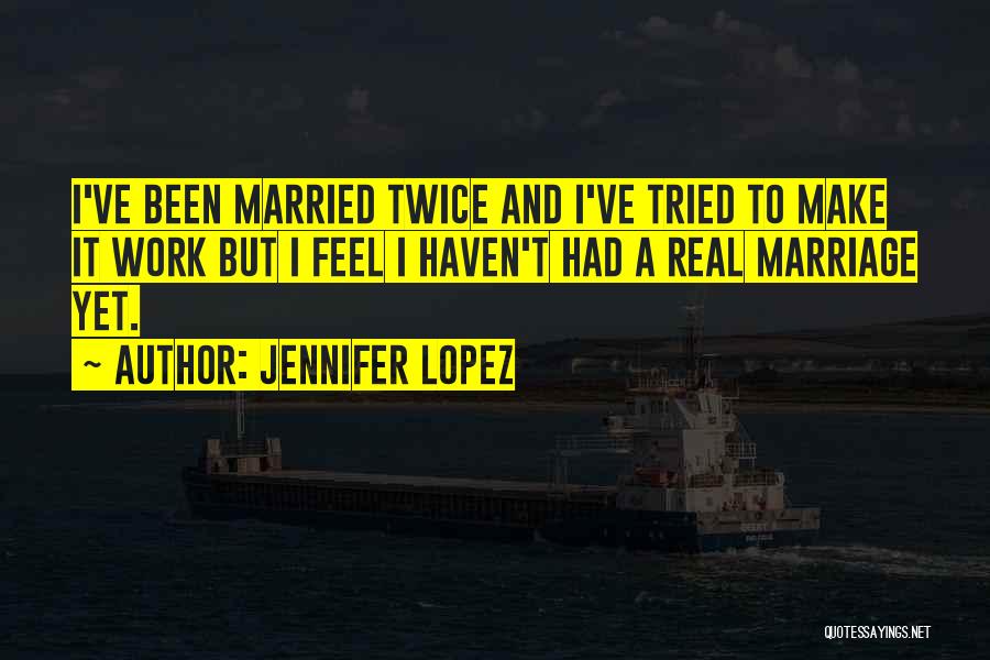 Jennifer Lopez Quotes: I've Been Married Twice And I've Tried To Make It Work But I Feel I Haven't Had A Real Marriage