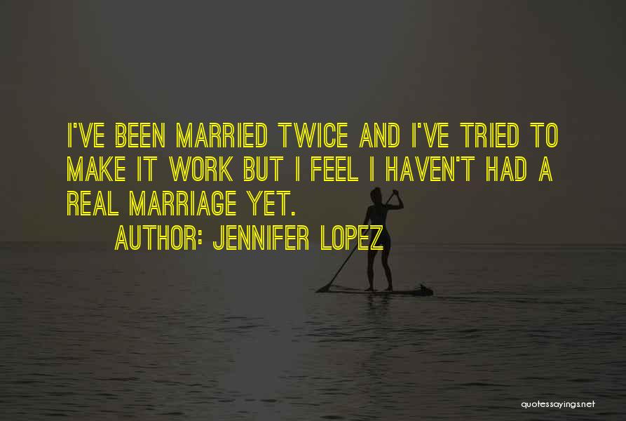 Jennifer Lopez Quotes: I've Been Married Twice And I've Tried To Make It Work But I Feel I Haven't Had A Real Marriage