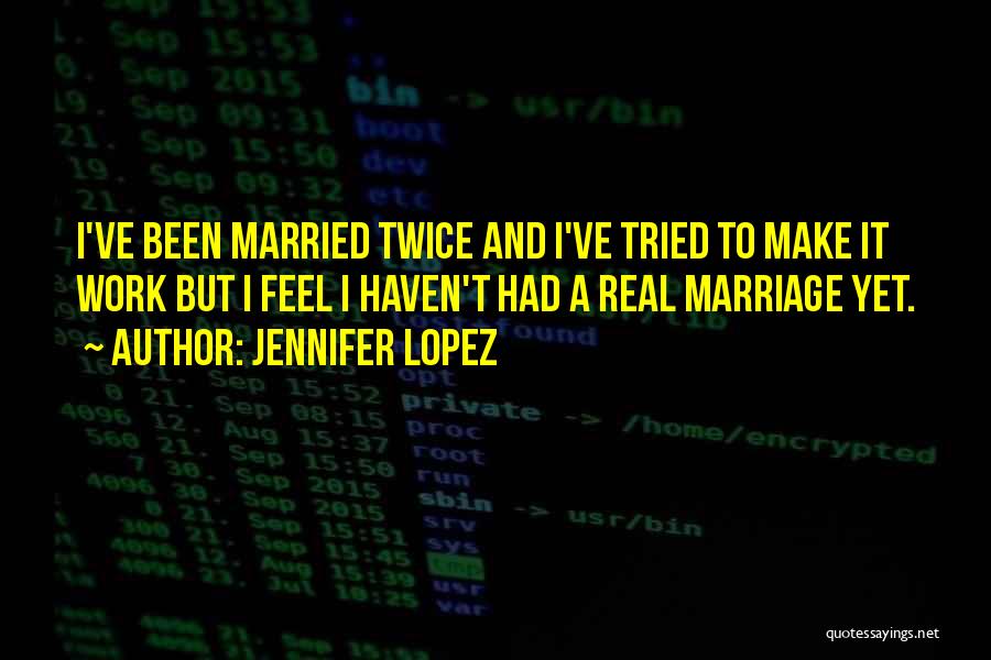 Jennifer Lopez Quotes: I've Been Married Twice And I've Tried To Make It Work But I Feel I Haven't Had A Real Marriage