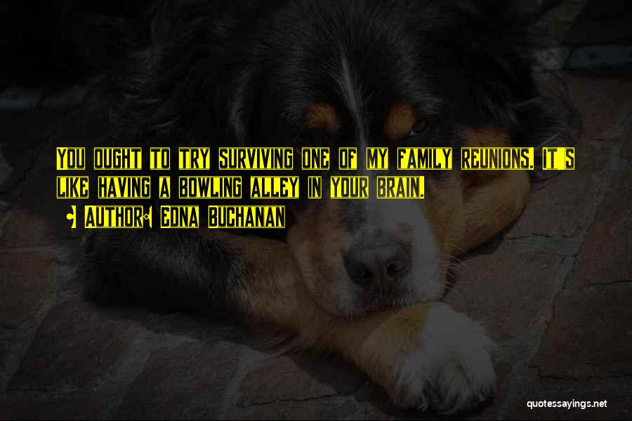 Edna Buchanan Quotes: You Ought To Try Surviving One Of My Family Reunions. It's Like Having A Bowling Alley In Your Brain.