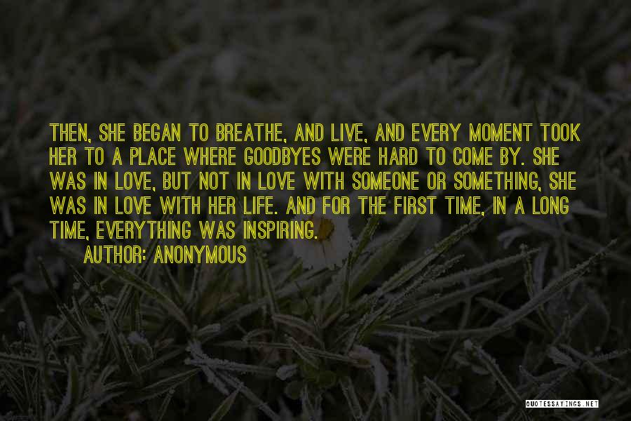 Anonymous Quotes: Then, She Began To Breathe, And Live, And Every Moment Took Her To A Place Where Goodbyes Were Hard To