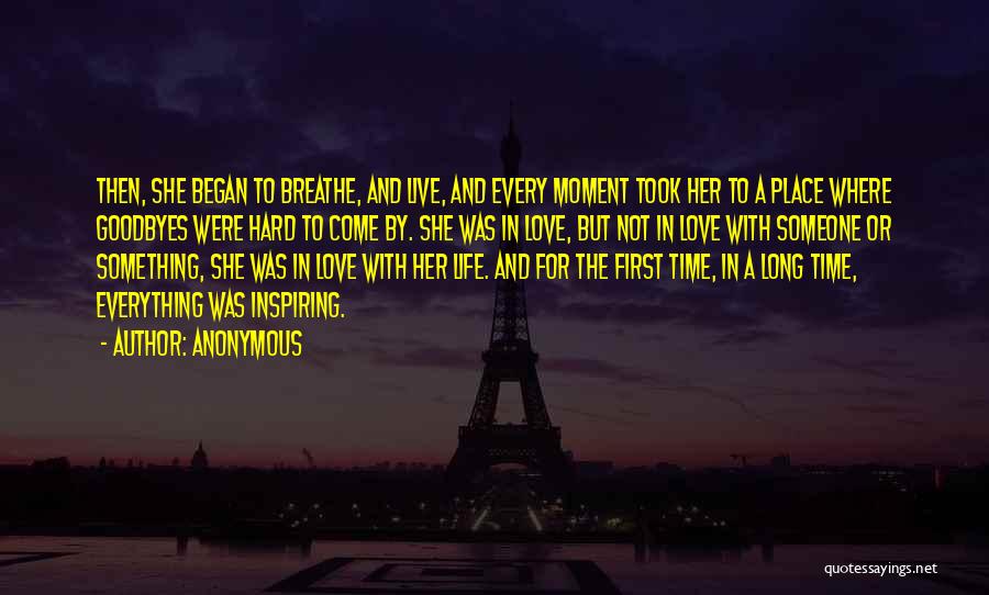 Anonymous Quotes: Then, She Began To Breathe, And Live, And Every Moment Took Her To A Place Where Goodbyes Were Hard To