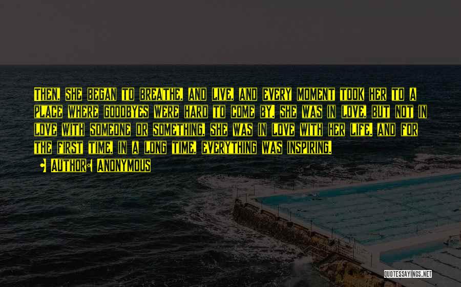 Anonymous Quotes: Then, She Began To Breathe, And Live, And Every Moment Took Her To A Place Where Goodbyes Were Hard To