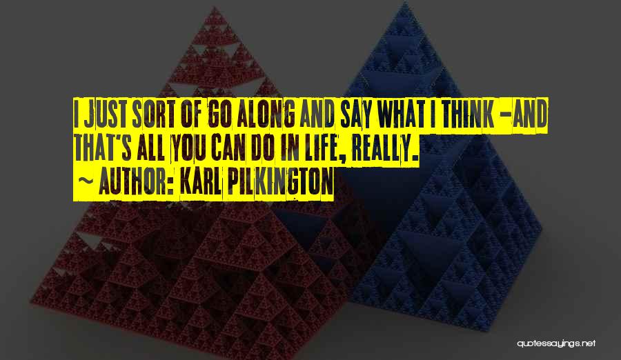 Karl Pilkington Quotes: I Just Sort Of Go Along And Say What I Think -and That's All You Can Do In Life, Really.