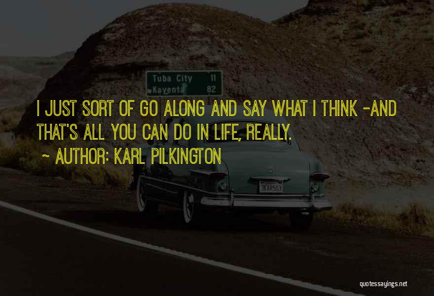 Karl Pilkington Quotes: I Just Sort Of Go Along And Say What I Think -and That's All You Can Do In Life, Really.