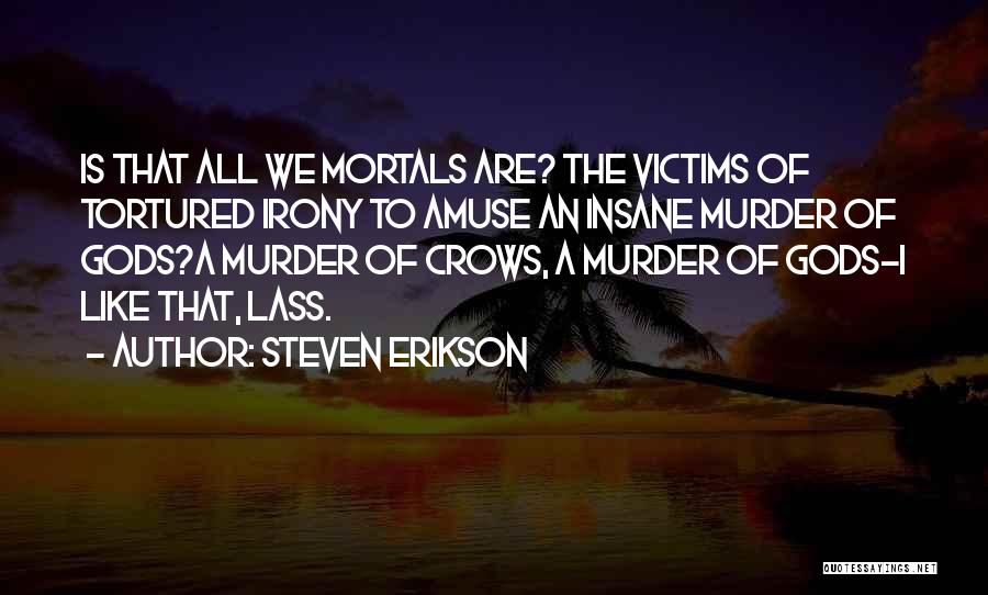 Steven Erikson Quotes: Is That All We Mortals Are? The Victims Of Tortured Irony To Amuse An Insane Murder Of Gods?a Murder Of