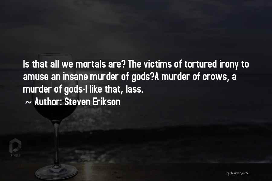 Steven Erikson Quotes: Is That All We Mortals Are? The Victims Of Tortured Irony To Amuse An Insane Murder Of Gods?a Murder Of