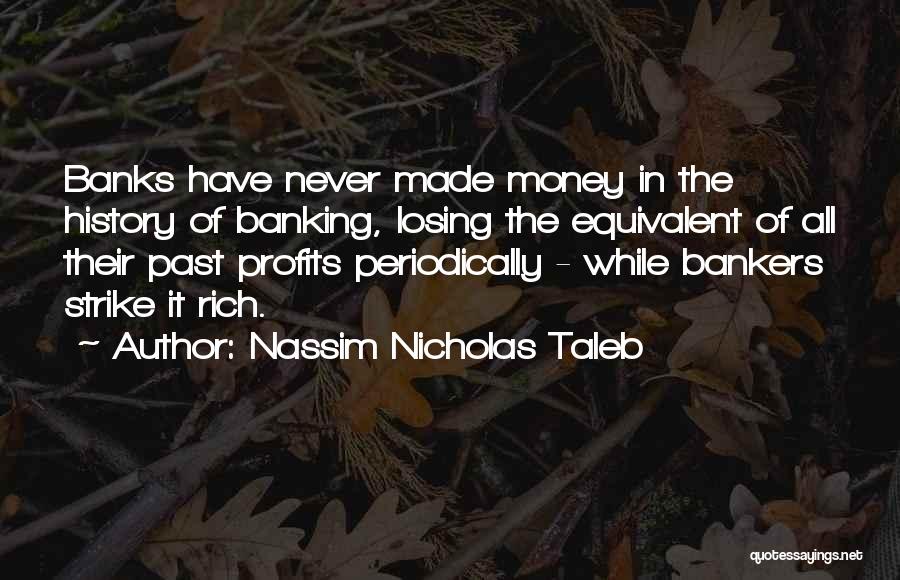 Nassim Nicholas Taleb Quotes: Banks Have Never Made Money In The History Of Banking, Losing The Equivalent Of All Their Past Profits Periodically -