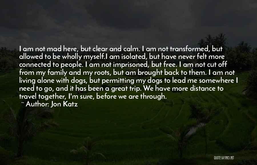 Jon Katz Quotes: I Am Not Mad Here, But Clear And Calm. I Am Not Transformed, But Allowed To Be Wholly Myself.i Am