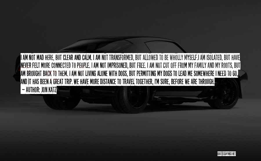 Jon Katz Quotes: I Am Not Mad Here, But Clear And Calm. I Am Not Transformed, But Allowed To Be Wholly Myself.i Am