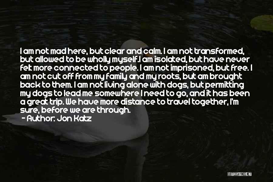 Jon Katz Quotes: I Am Not Mad Here, But Clear And Calm. I Am Not Transformed, But Allowed To Be Wholly Myself.i Am