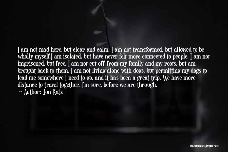 Jon Katz Quotes: I Am Not Mad Here, But Clear And Calm. I Am Not Transformed, But Allowed To Be Wholly Myself.i Am