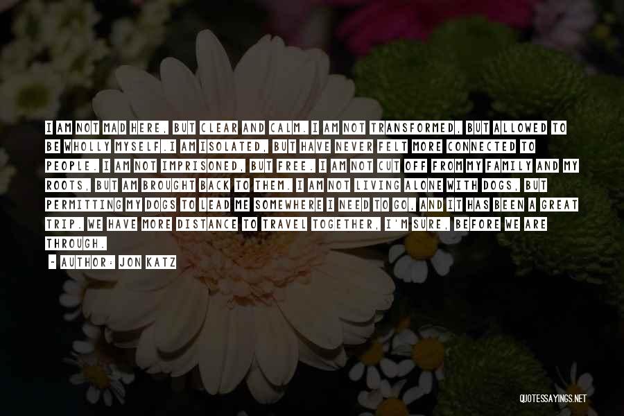 Jon Katz Quotes: I Am Not Mad Here, But Clear And Calm. I Am Not Transformed, But Allowed To Be Wholly Myself.i Am