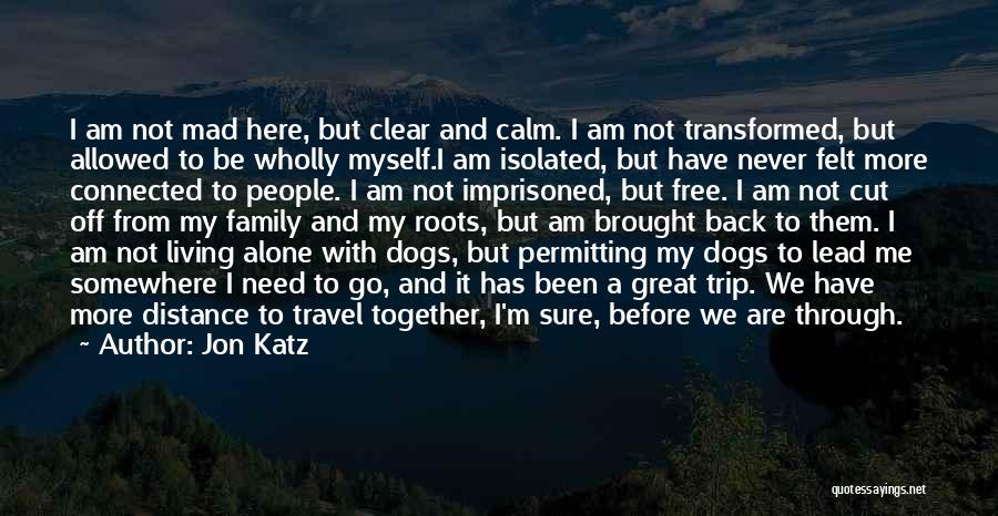 Jon Katz Quotes: I Am Not Mad Here, But Clear And Calm. I Am Not Transformed, But Allowed To Be Wholly Myself.i Am