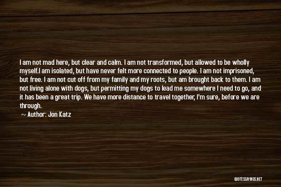 Jon Katz Quotes: I Am Not Mad Here, But Clear And Calm. I Am Not Transformed, But Allowed To Be Wholly Myself.i Am