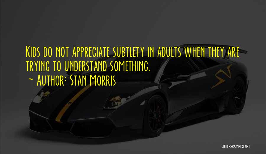 Stan Morris Quotes: Kids Do Not Appreciate Subtlety In Adults When They Are Trying To Understand Something.