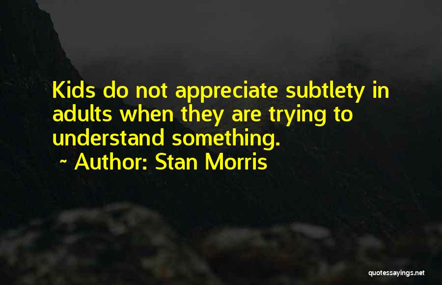 Stan Morris Quotes: Kids Do Not Appreciate Subtlety In Adults When They Are Trying To Understand Something.