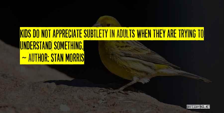 Stan Morris Quotes: Kids Do Not Appreciate Subtlety In Adults When They Are Trying To Understand Something.