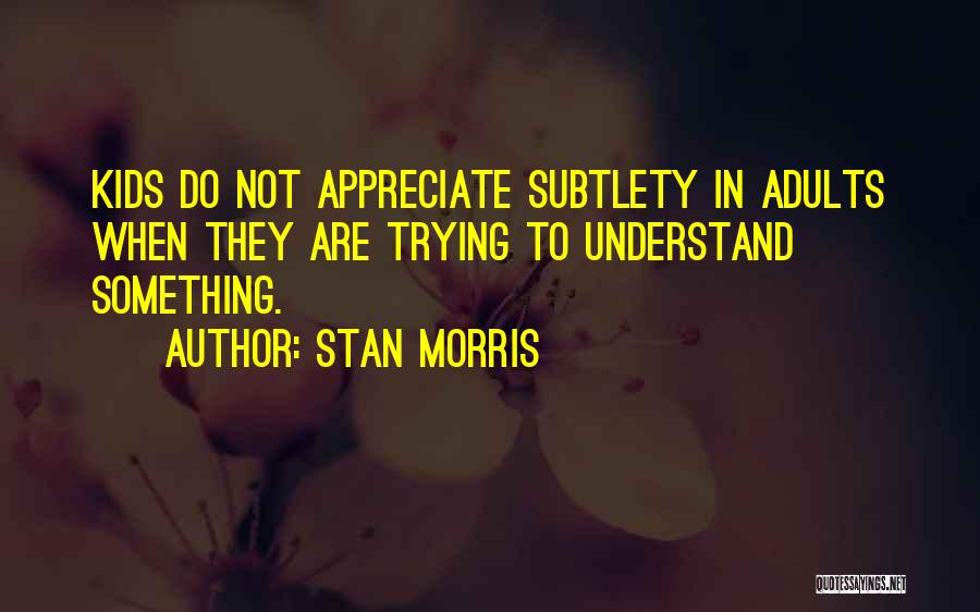 Stan Morris Quotes: Kids Do Not Appreciate Subtlety In Adults When They Are Trying To Understand Something.