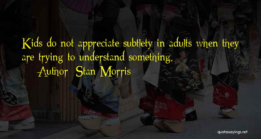Stan Morris Quotes: Kids Do Not Appreciate Subtlety In Adults When They Are Trying To Understand Something.