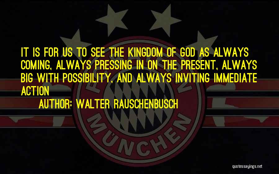 Walter Rauschenbusch Quotes: It Is For Us To See The Kingdom Of God As Always Coming, Always Pressing In On The Present, Always