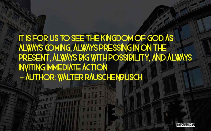 Walter Rauschenbusch Quotes: It Is For Us To See The Kingdom Of God As Always Coming, Always Pressing In On The Present, Always