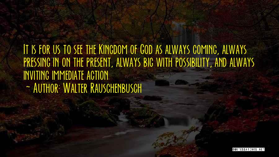 Walter Rauschenbusch Quotes: It Is For Us To See The Kingdom Of God As Always Coming, Always Pressing In On The Present, Always