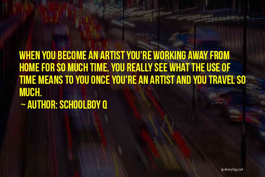 Schoolboy Q Quotes: When You Become An Artist You're Working Away From Home For So Much Time. You Really See What The Use