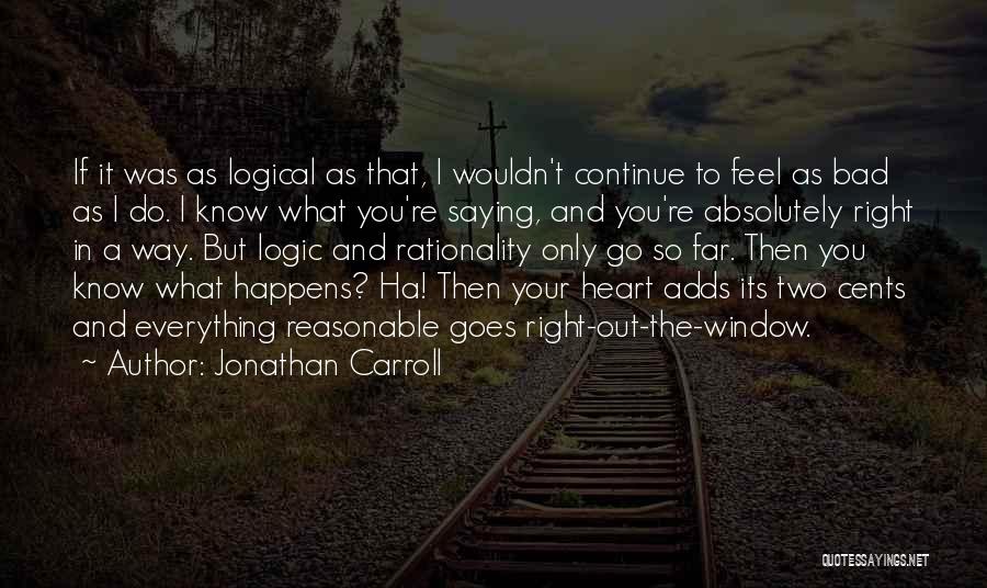 Jonathan Carroll Quotes: If It Was As Logical As That, I Wouldn't Continue To Feel As Bad As I Do. I Know What